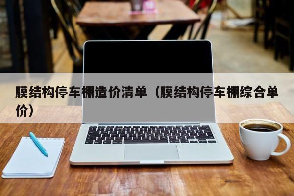 膜结构停车棚造价清单（膜结构停车棚综合单价）